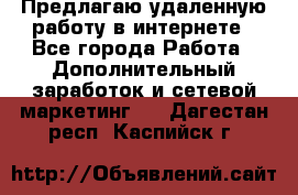 Предлагаю удаленную работу в интернете - Все города Работа » Дополнительный заработок и сетевой маркетинг   . Дагестан респ.,Каспийск г.